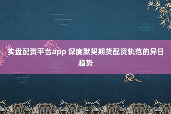 实盘配资平台app 深度默契期货配资轨范的异日趋势