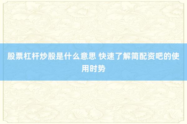 股票杠杆炒股是什么意思 快速了解简配资吧的使用时势