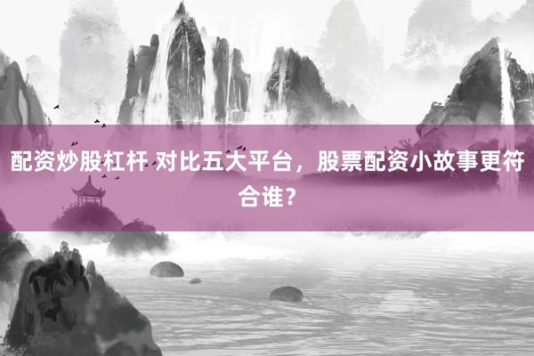 配资炒股杠杆 对比五大平台，股票配资小故事更符合谁？