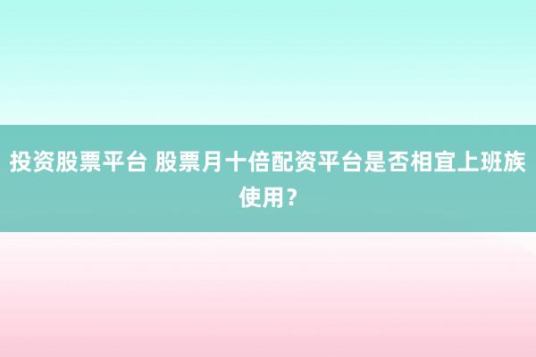 投资股票平台 股票月十倍配资平台是否相宜上班族使用？