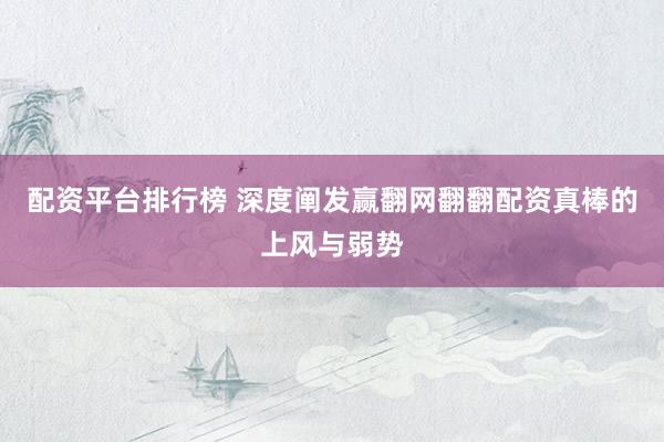 配资平台排行榜 深度阐发赢翻网翻翻配资真棒的上风与弱势