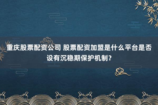 重庆股票配资公司 股票配资加盟是什么平台是否设有沉稳期保护机制？