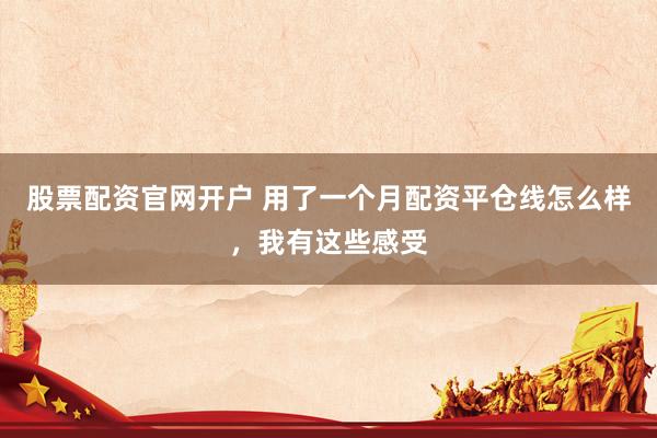 股票配资官网开户 用了一个月配资平仓线怎么样，我有这些感受