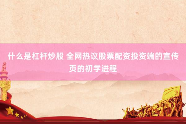 什么是杠杆炒股 全网热议股票配资投资端的宣传页的初学进程