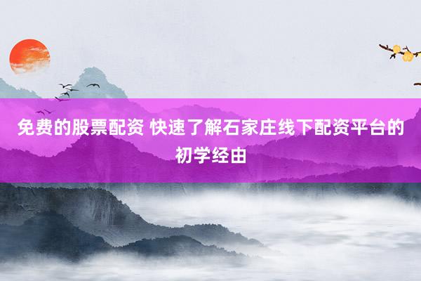 免费的股票配资 快速了解石家庄线下配资平台的初学经由