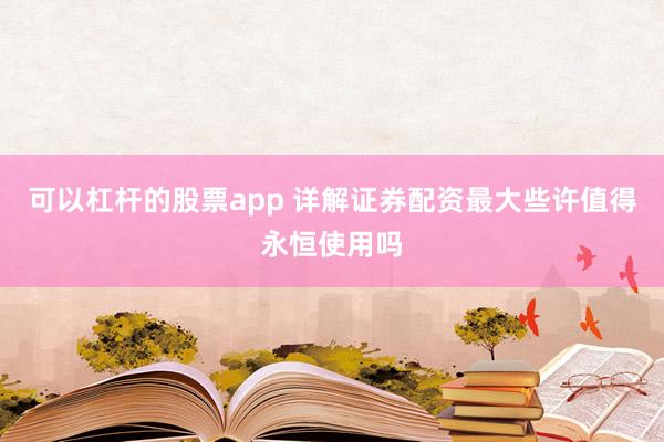 可以杠杆的股票app 详解证券配资最大些许值得永恒使用吗