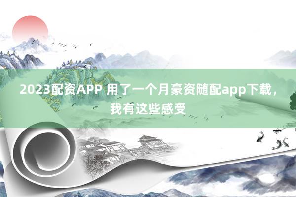 2023配资APP 用了一个月豪资随配app下载,我有这些感受