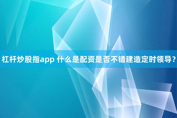 杠杆炒股指app 什么是配资是否不错建造定时领导？