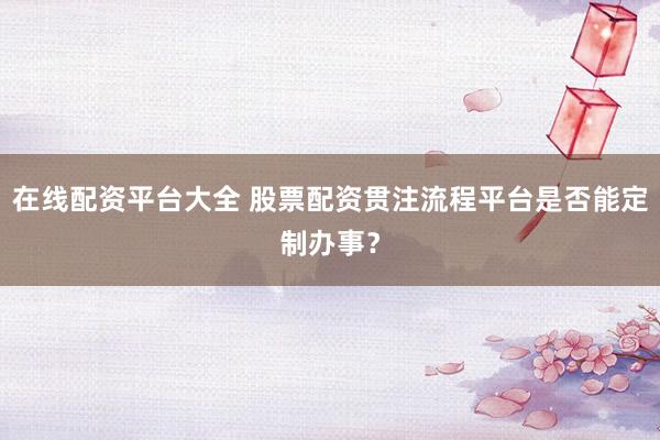 在线配资平台大全 股票配资贯注流程平台是否能定制办事?