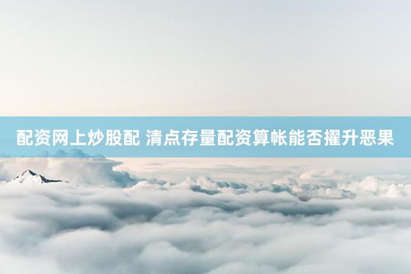 配资网上炒股配 清点存量配资算帐能否擢升恶果