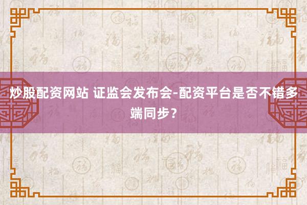 炒股配资网站 证监会发布会-配资平台是否不错多端同步?