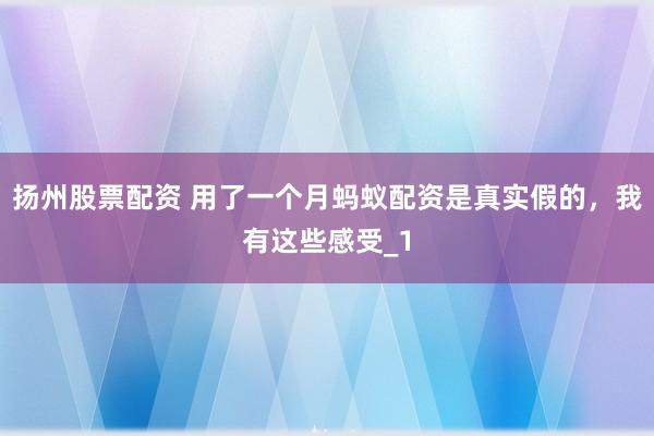 扬州股票配资 用了一个月蚂蚁配资是真实假的，我有这些感受_1