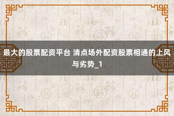 最大的股票配资平台 清点场外配资股票相通的上风与劣势_1