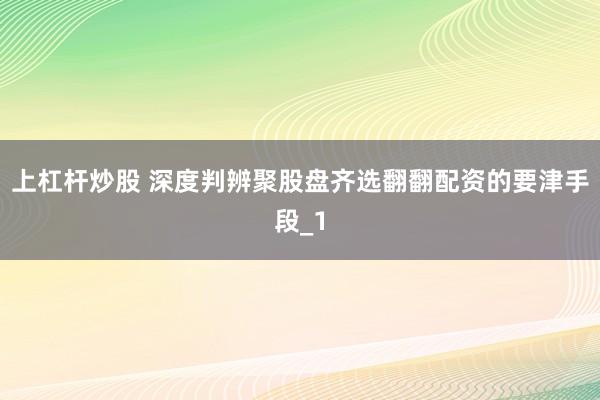 上杠杆炒股 深度判辨聚股盘齐选翻翻配资的要津手段_1