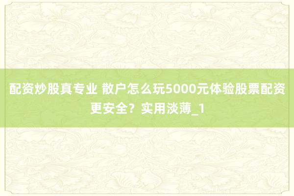 配资炒股真专业 散户怎么玩5000元体验股票配资更安全？实用淡薄_1