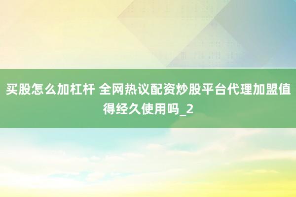 买股怎么加杠杆 全网热议配资炒股平台代理加盟值得经久使用吗_2