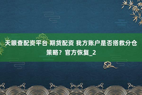 天眼查配资平台 期货配资 我方账户是否搭救分仓策略？官方恢复_2