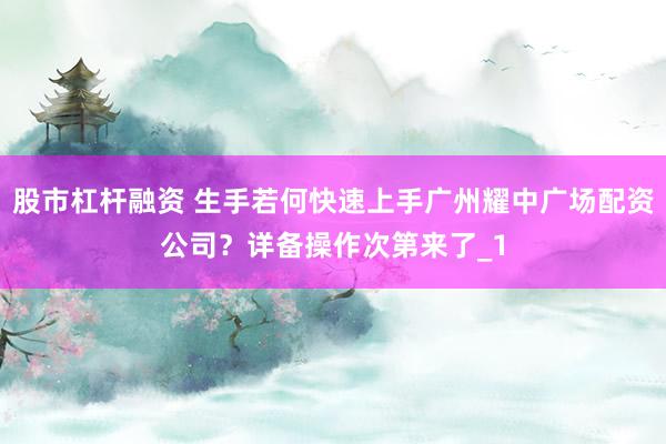股市杠杆融资 生手若何快速上手广州耀中广场配资公司？详备操作次第来了_1