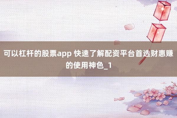 可以杠杆的股票app 快速了解配资平台首选财惠赚的使用神色_1