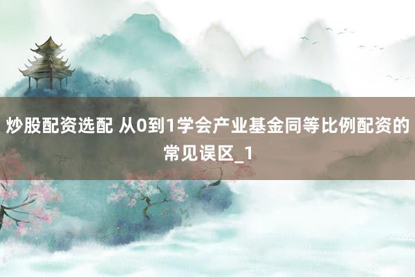 炒股配资选配 从0到1学会产业基金同等比例配资的常见误区_1