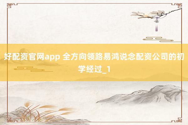 好配资官网app 全方向领路易鸿说念配资公司的初学经过_1