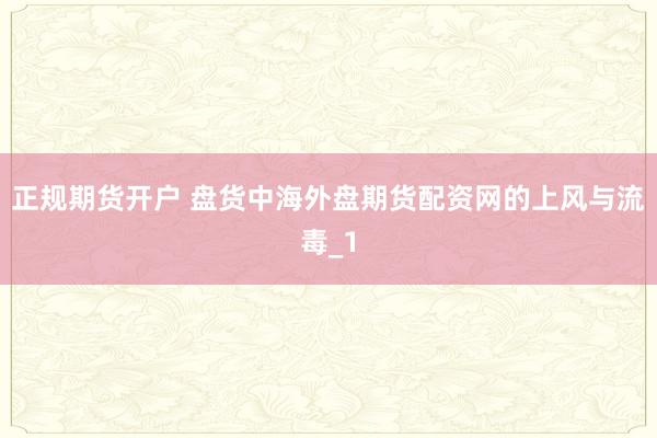 正规期货开户 盘货中海外盘期货配资网的上风与流毒_1