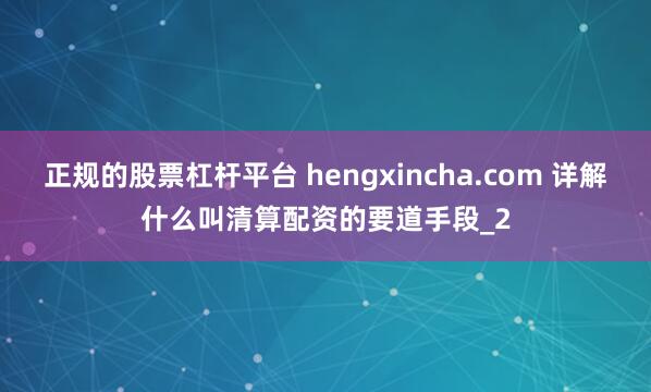 正规的股票杠杆平台 hengxincha.com 详解什么叫清算配资的要道手段_2