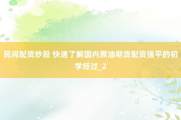 民间配资炒股 快速了解国内原油期货配资强平的初学经过_2