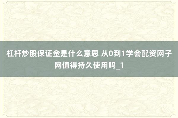 杠杆炒股保证金是什么意思 从0到1学会配资网子网值得持久使用吗_1