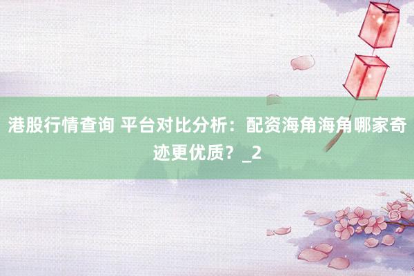 港股行情查询 平台对比分析：配资海角海角哪家奇迹更优质？_2