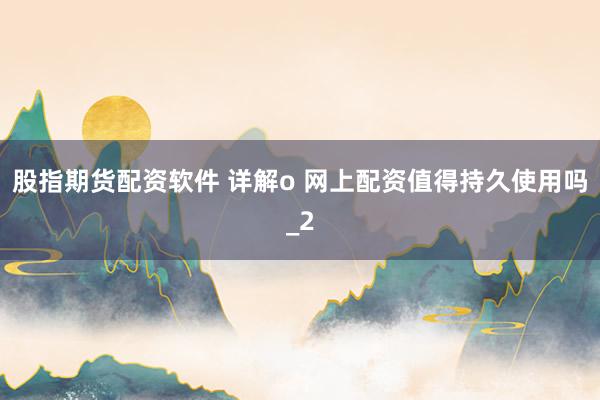 股指期货配资软件 详解o 网上配资值得持久使用吗_2