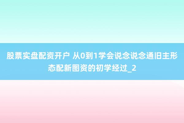 股票实盘配资开户 从0到1学会说念说念通旧主形态配新图资的初学经过_2
