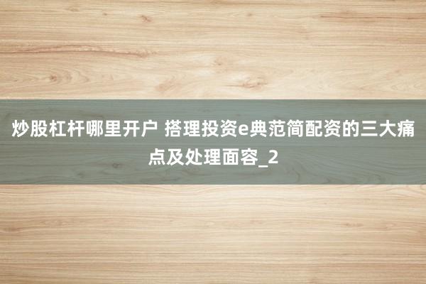 炒股杠杆哪里开户 搭理投资e典范简配资的三大痛点及处理面容_2