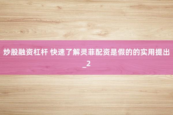 炒股融资杠杆 快速了解灵菲配资是假的的实用提出_2