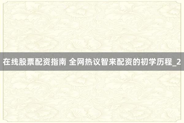 在线股票配资指南 全网热议智来配资的初学历程_2