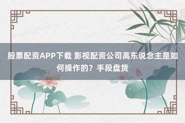 股票配资APP下载 影视配资公司高东说念主是如何操作的？手段盘货