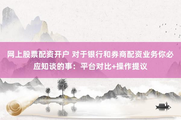 网上股票配资开户 对于银行和券商配资业务你必应知谈的事：平台对比+操作提议